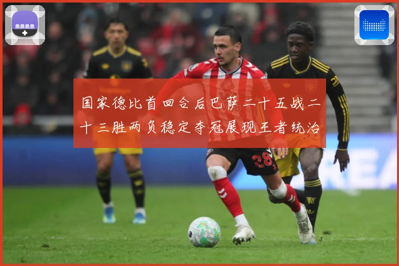国家德比首回合后巴萨二十五战二十三胜两负稳定夺冠展现王者统治战术观察-深度解析