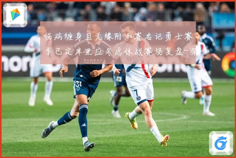 伤病缠身且无缘附加赛名记勇士赛季已定库里应考虑休战赛场复盘-深度解析