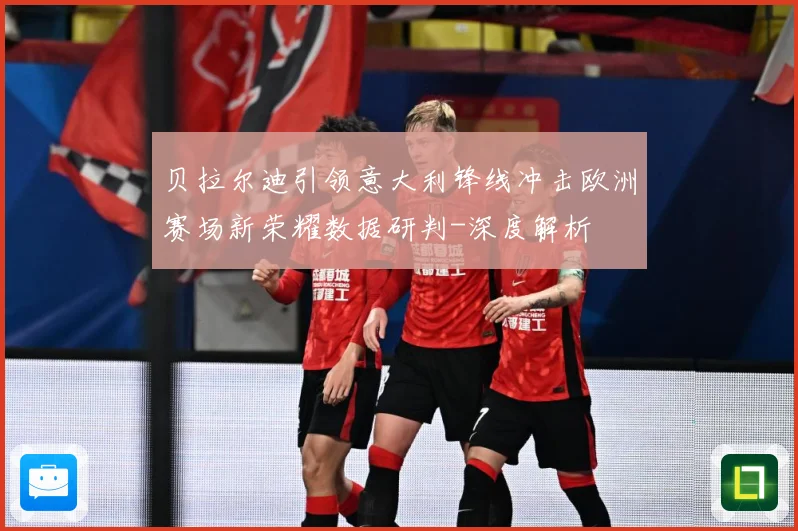 贝拉尔迪引领意大利锋线冲击欧洲赛场新荣耀数据研判-深度解析