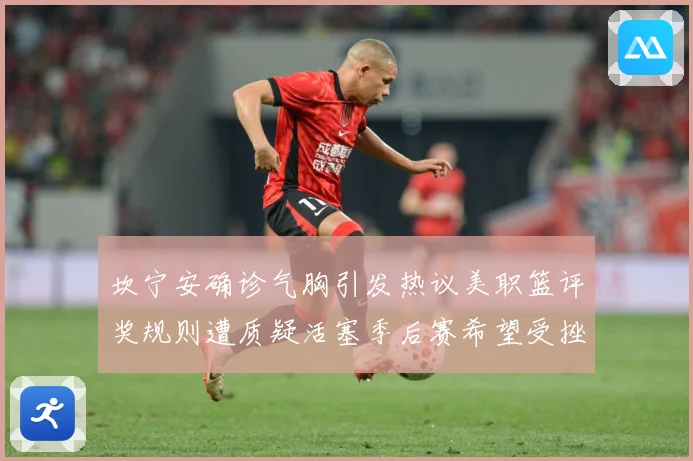 坎宁安确诊气胸引发热议美职篮评奖规则遭质疑活塞季后赛希望受挫赛场复盘-深度解析