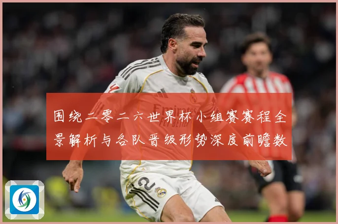 围绕二零二六世界杯小组赛赛程全景解析与各队晋级形势深度前瞻数据研判-深度解析