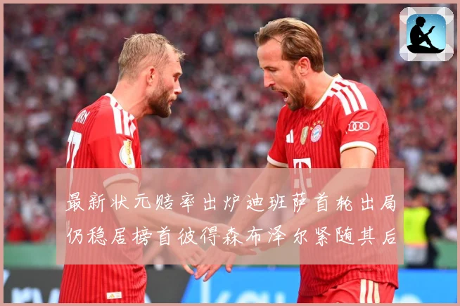 最新状元赔率出炉迪班萨首轮出局仍稳居榜首彼得森布泽尔紧随其后赛场复盘-深度解析