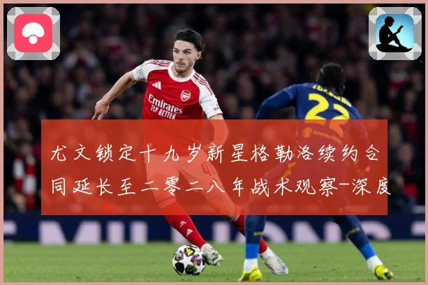 尤文锁定十九岁新星格勒洛续约合同延长至二零二八年战术观察-深度解析