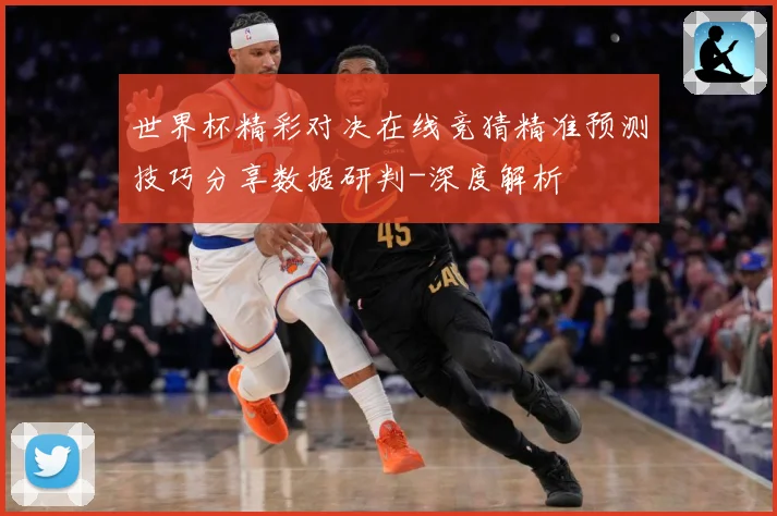 世界杯精彩对决在线竞猜精准预测技巧分享数据研判-深度解析
