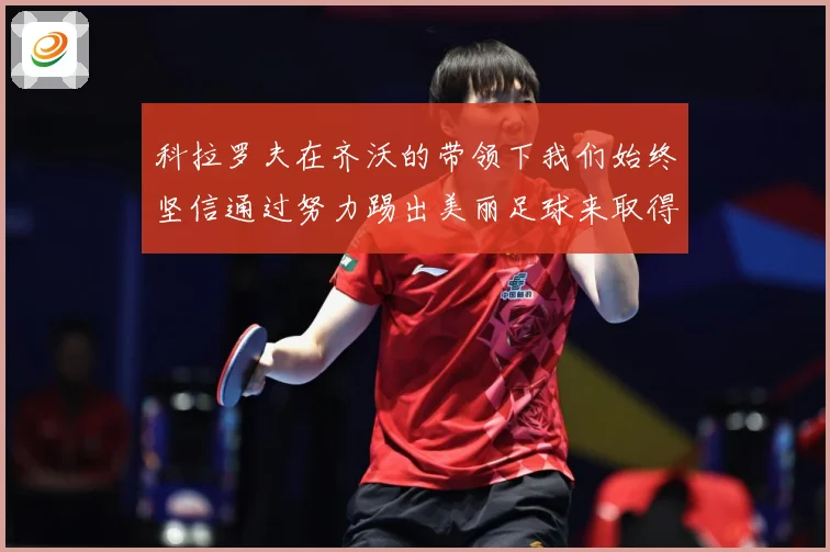 科拉罗夫在齐沃的带领下我们始终坚信通过努力踢出美丽足球来取得战术观察-深度解析