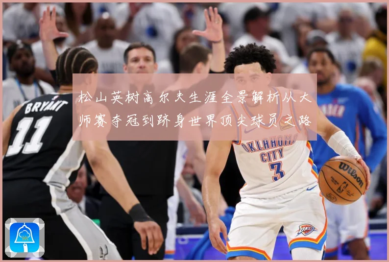 松山英树高尔夫生涯全景解析从大师赛夺冠到跻身世界顶尖球员之路-深度解析