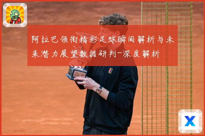 阿拉巴领衔精彩足球瞬间解析与未来潜力展望数据研判-深度解析
