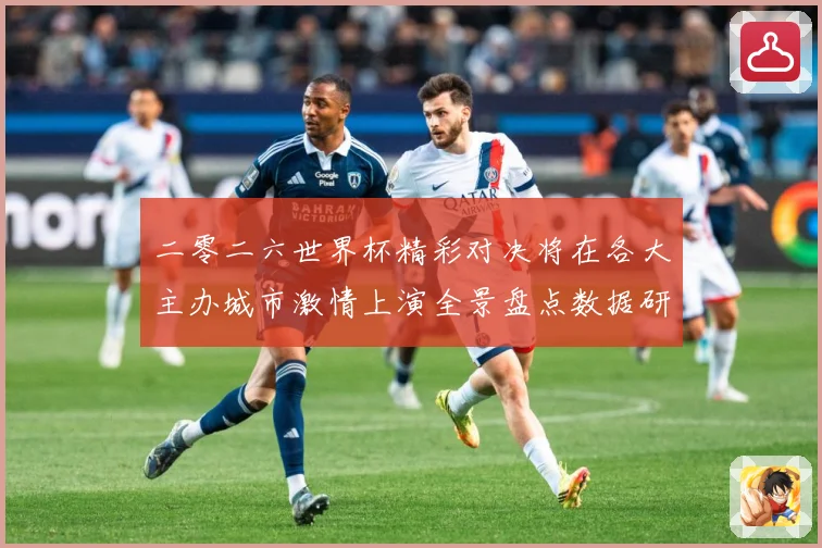 二零二六世界杯精彩对决将在各大主办城市激情上演全景盘点数据研判-深度解析