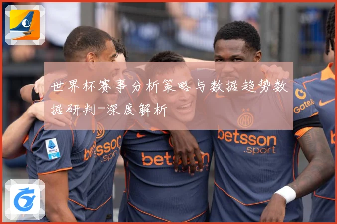 世界杯赛事分析策略与数据趋势数据研判-深度解析
