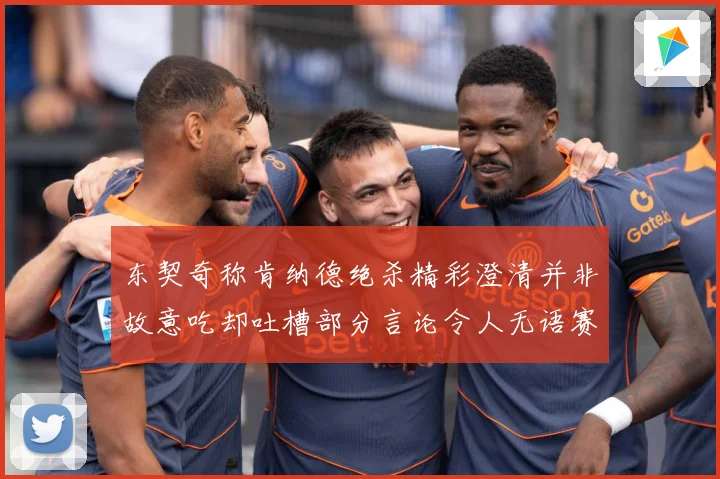 东契奇称肯纳德绝杀精彩澄清并非故意吃却吐槽部分言论令人无语赛场复盘-深度解析
