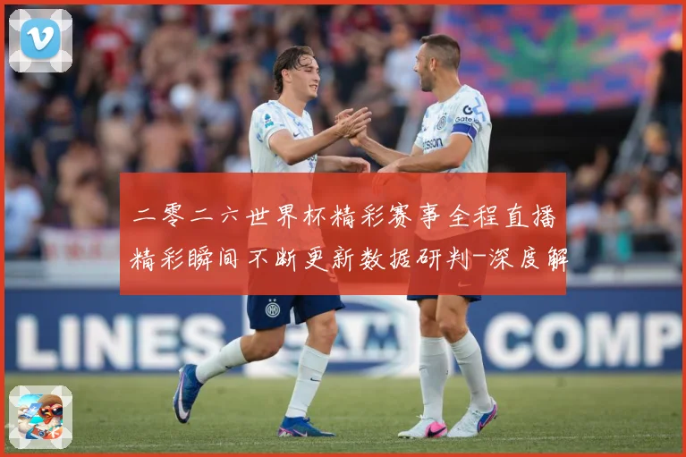 二零二六世界杯精彩赛事全程直播精彩瞬间不断更新数据研判-深度解析