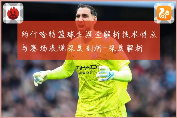 约什哈特篮球生涯全解析技术特点与赛场表现深度剖析-深度解析
