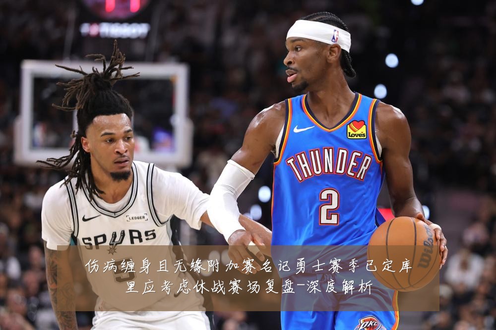 伤病缠身且无缘附加赛名记勇士赛季已定库里应考虑休战赛场复盘-深度解析