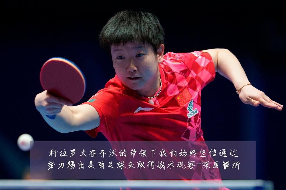 科拉罗夫在齐沃的带领下我们始终坚信通过努力踢出美丽足球来取得战术观察-深度解析