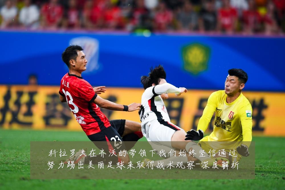 科拉罗夫在齐沃的带领下我们始终坚信通过努力踢出美丽足球来取得战术观察-深度解析