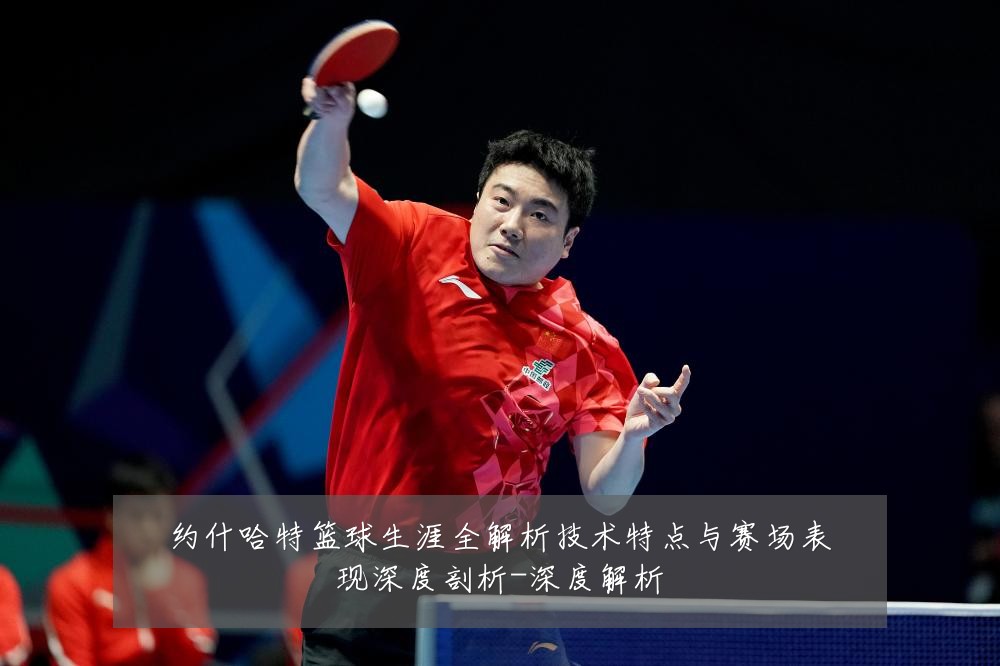 约什哈特篮球生涯全解析技术特点与赛场表现深度剖析-深度解析