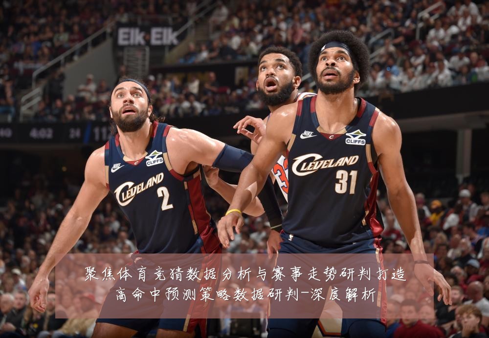 聚焦体育竞猜数据分析与赛事走势研判打造高命中预测策略数据研判-深度解析