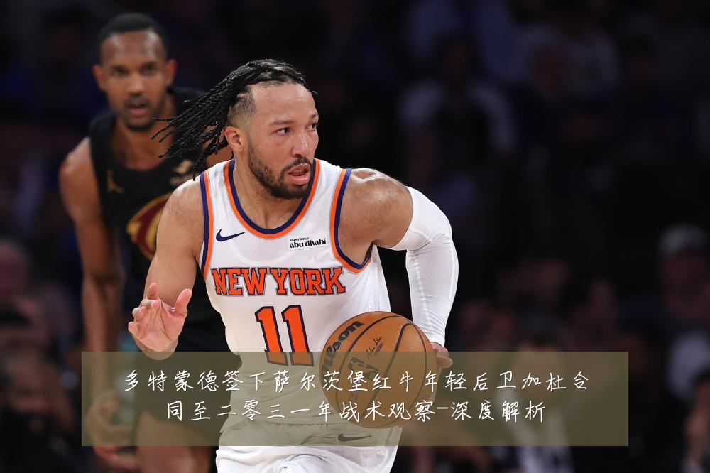 多特蒙德签下萨尔茨堡红牛年轻后卫加杜合同至二零三一年战术观察-深度解析
