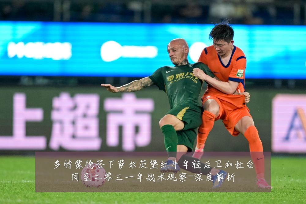 多特蒙德签下萨尔茨堡红牛年轻后卫加杜合同至二零三一年战术观察-深度解析