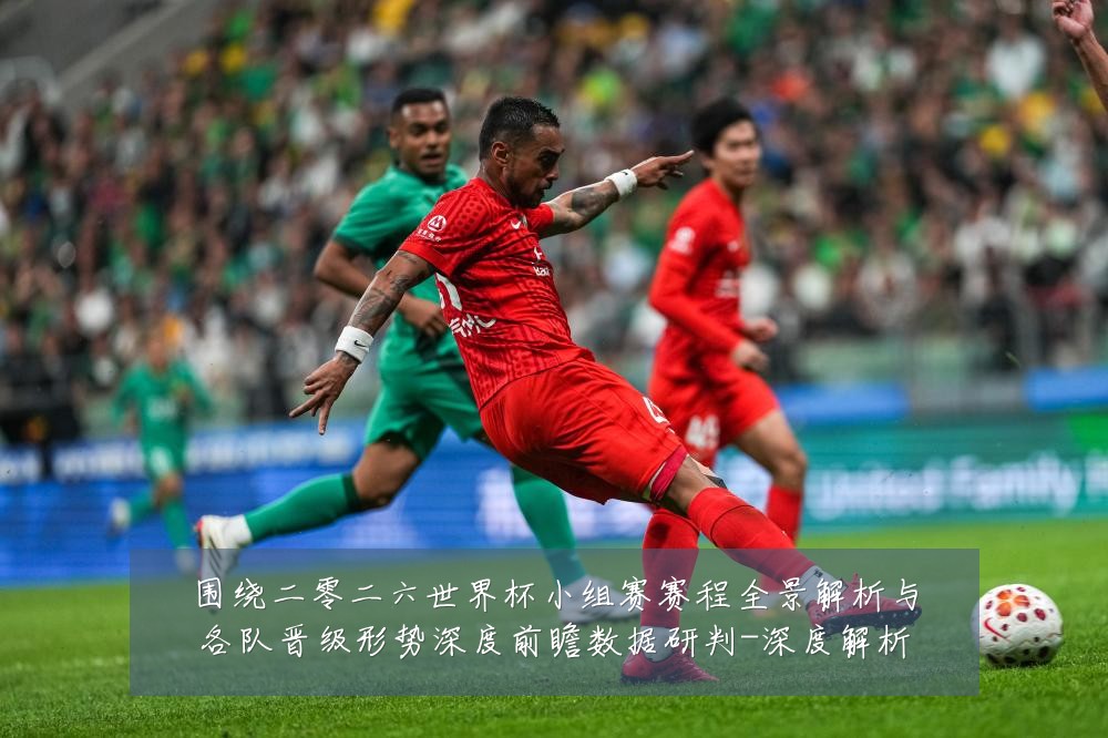 围绕二零二六世界杯小组赛赛程全景解析与各队晋级形势深度前瞻数据研判-深度解析