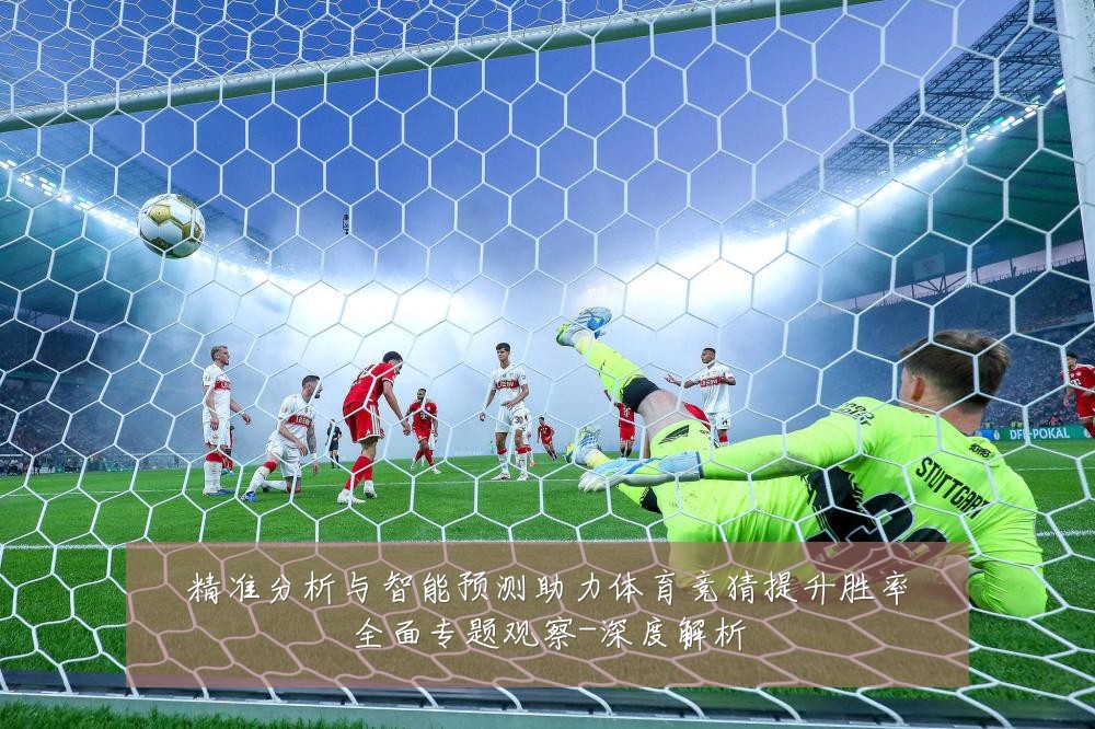精准分析与智能预测助力体育竞猜提升胜率全面专题观察-深度解析