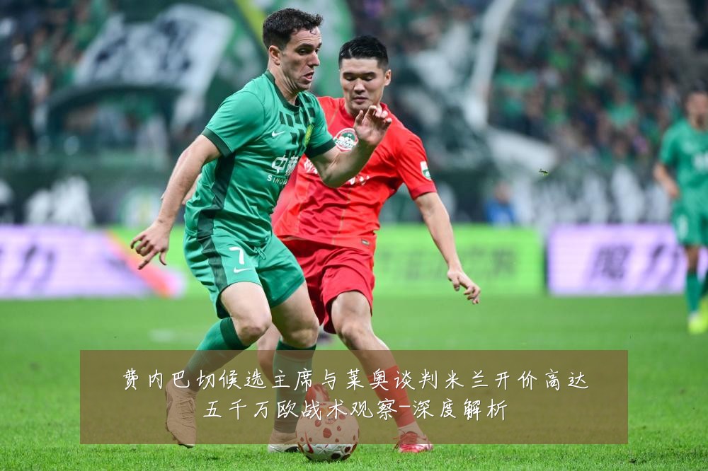 费内巴切候选主席与莱奥谈判米兰开价高达五千万欧战术观察-深度解析